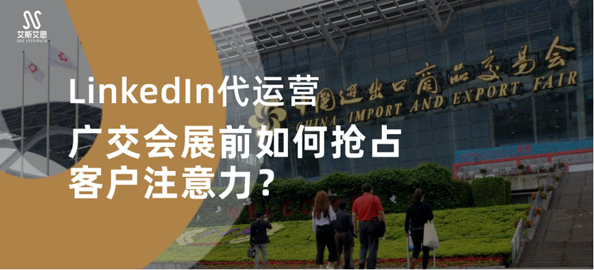 LinkedIn代运营：广交会展前如何抢占客户注意力？