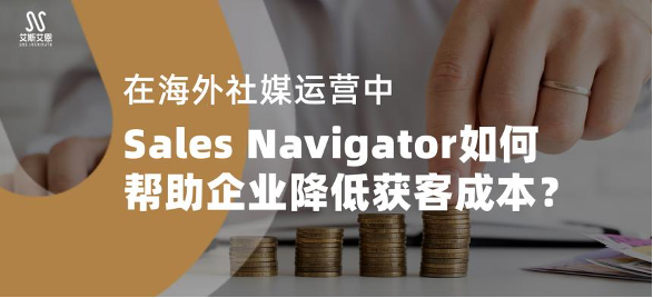 在海外社媒代运营中，Sales Navigator如何帮助企业降低获客成本？